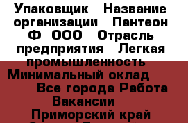 Упаковщик › Название организации ­ Пантеон-Ф, ООО › Отрасль предприятия ­ Легкая промышленность › Минимальный оклад ­ 20 000 - Все города Работа » Вакансии   . Приморский край,Спасск-Дальний г.